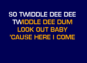 SO TUVIDDLE DEE DEE
TUVIDDLE DEE DUM
LOOK OUT BABY
'CAUSE HERE I COME