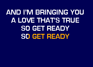 AND I'M BRINGING YOU
A LOVE THAT'S TRUE
80 GET READY
80 GET READY