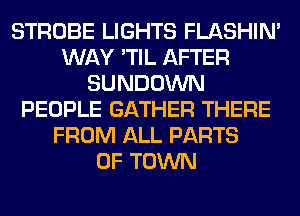 STROBE LIGHTS FLASHIM
WAY 'TIL AFTER
SUNDOWN
PEOPLE GATHER THERE
FROM ALL PARTS
OF TOWN