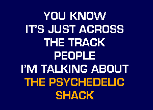 YOU KNOW
ITS JUST ACROSS
THE TRACK
PEOPLE
I'M TALKING ABOUT
THE PSYCHEDELIC
SHACK
