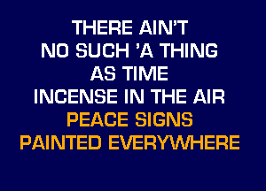 THERE AIN'T
N0 SUCH 'A THING
AS TIME
INCENSE IN THE AIR
PEACE SIGNS
PAINTED EVERYWHERE