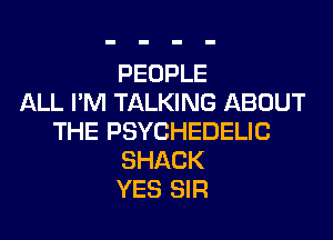 PEOPLE
ALL I'M TALKING ABOUT
THE PSYCHEDELIC
SHACK
YES SIR