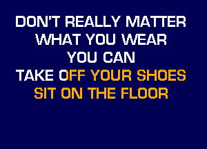 DON'T REALLY MATTER
WHAT YOU WEAR
YOU CAN
TAKE OFF YOUR SHOES
SIT ON THE FLOOR
