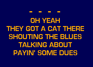 OH YEAH
THEY GOT A CAT THERE
SHOUTING THE BLUES
TALKING ABOUT
PAYIN' SOME DUES