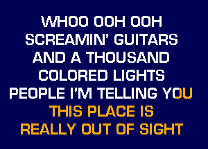 VVHOO 00H 00H
SCREAMIN' GUITARS
AND A THOUSAND
COLORED LIGHTS
PEOPLE I'M TELLING YOU
THIS PLACE IS
REALLY OUT OF SIGHT