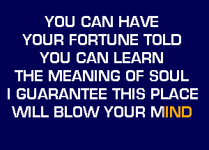 YOU CAN HAVE
YOUR FORTUNE TOLD
YOU CAN LEARN
THE MEANING OF SOUL
I GUARANTEE THIS PLACE
WILL BLOW YOUR MIND