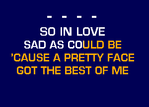 80 IN LOVE
SAD AS COULD BE
CAUSE A PRETTY FACE
GOT THE BEST OF ME