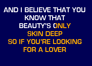AND I BELIEVE THAT YOU
KNOW THAT
BEAUTY'S ONLY
SKIN DEEP
SO IF YOU'RE LOOKING
FOR A LOVER