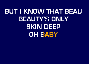BUT I KNOW THAT BEAU
BEAUTY'S ONLY
SKIN DEEP

0H BABY