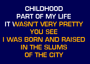 CHILDHOOD
PART OF MY LIFE
IT WASN'T VERY PRETTY
YOU SEE
I WAS BORN AND RAISED
IN THE SLUMS
OF THE CITY