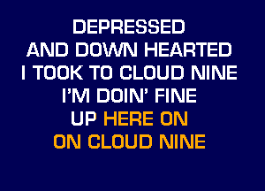 DEPRESSED
AND DOWN HEARTED
I TOOK T0 CLOUD NINE
I'M DOIN' FINE
UP HERE ON
ON CLOUD NINE
