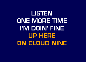 LISTEN
ONE MORE TIME
I'M DOIN' FINE

UP HERE
ON CLOUD NINE