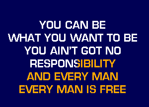 YOU CAN BE
WHAT YOU WANT TO BE
YOU AIN'T GOT NO
RESPONSIBILITY
AND EVERY MAN
EVERY MAN IS FREE