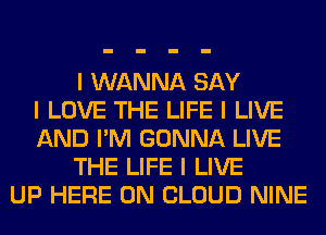 I WANNA SAY
I LOVE THE LIFE I LIVE
AND I'M GONNA LIVE
THE LIFE I LIVE
UP HERE ON CLOUD NINE