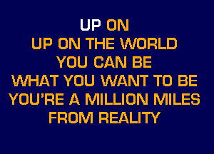 UP ON
UP ON THE WORLD
YOU CAN BE
WHAT YOU WANT TO BE
YOU'RE A MILLION MILES
FROM REALITY
