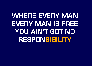 WHERE EVERY MAN
EVERY MAN IS FREE
YOU AIMT GOT NO
RESPONSIBILITY