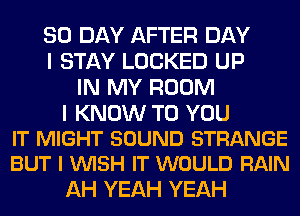 80 DAY AFTER DAY
I STAY LOCKED UP
IN MY ROOM

I KNOW TO YOU
IT MIGHT SOUND STRANGE
BUT I VUISH IT WOULD RAIN

AH YEAH YEAH