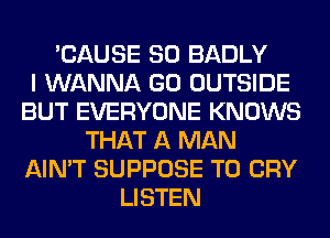'CAUSE SO BADLY
I WANNA GO OUTSIDE
BUT EVERYONE KNOWS
THAT A MAN
AIN'T SUPPOSE T0 CRY
LISTEN
