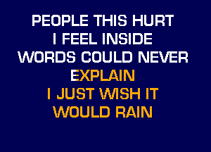 PEOPLE THIS HURT
I FEEL INSIDE
WORDS COULD NEVER
EXPLAIN
I JUST WISH IT
WOULD RAIN