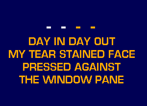 DAY IN DAY OUT
MY TEAR STAINED FACE
PRESSED AGAINST
THE WINDOW PANE