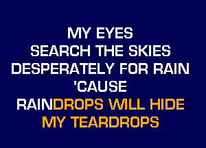 MY EYES
SEARCH THE SKIES
DESPERATELY FOR RAIN
'CAUSE
RAINDROPS WILL HIDE
MY TEARDROPS