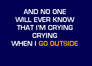 AND NO ONE
1WILL EVER KNOW
THAT I'M CRYING

CRYING
WHEN I GO OUTSIDE