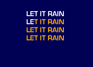 LET IT RAIN
LET IT RAIN
LET IT RAIN

LET IT RAIN