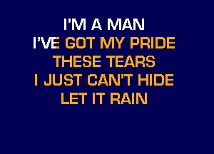 PM A MAN
I'VE GOT MY PRIDE
THESE TEARS
I JUST CANT HIDE
LET IT RAIN