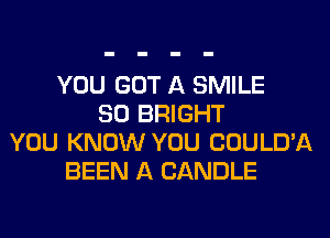YOU GOT A SMILE
SO BRIGHT
YOU KNOW YOU COULD'A
BEEN A CANDLE