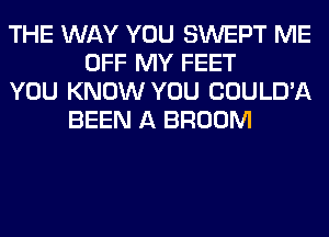 THE WAY YOU SWEPT ME
OFF MY FEET
YOU KNOW YOU COULD'A
BEEN A BROOM