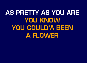 AS PRETTY AS YOU ARE
YOU KNOW
YOU COULD'A BEEN
A FLOWER