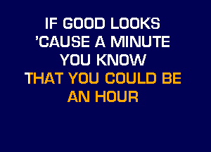 IF GOOD LOOKS
'CAUSE A MINUTE
YOU KNOW
THikT YOU COULD BE
AN HOUR