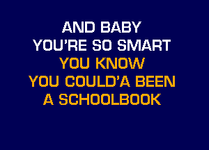 AND BABY
YOU'RE SO SMART
YOU KNOW
YOU CUULD'A BEEN
A SCHOOLBOOK
