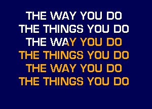 THE WAY YOU DO
THE THINGS YOU DO
THE WAY YOU DO
THE THINGS YOU DO
THE WAY YOU DO
THE THINGS YOU DO