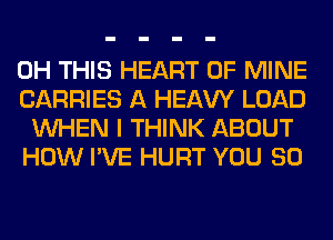 0H THIS HEART OF MINE

CARRIES A HEAW LOAD
WHEN I THINK ABOUT
HOW I'VE HURT YOU SO