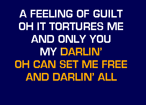 A FEELING 0F GUILT
0H IT TORTURES ME
AND ONLY YOU
MY DARLIN'
0H CAN SET ME FREE
AND DARLIN' ALL