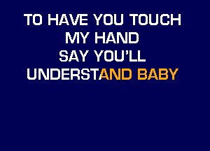 TO HAVE YOU TOUCH
MY HAND
SAY YOU'LL
UNDERSTAND BABY