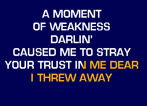 A MOMENT
0F WEAKNESS
DARLIN'
CAUSED ME TO STRAY
YOUR TRUST IN ME DEAR
I THREW AWAY