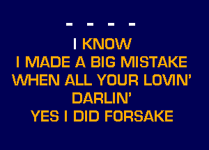 I KNOW
I MADE A BIG MISTAKE
INHEN ALL YOUR LOVIN'
DARLIN'
YES I DID FORSAKE