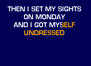 THEN I SET MY SIGHTS
ON MONDAY
AND I GOT MYSELF
UNDRESSED