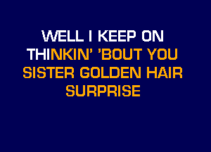 WELL I KEEP ON
THINKIN 'BOUT YOU
SISTER GOLDEN HAIR

SURPRISE