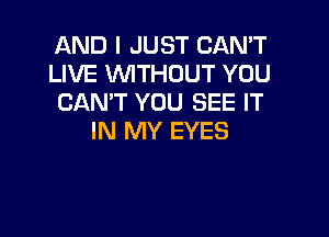 AND I JUST CAN'T
LIVE WITHOUT YOU
CAN'T YOU SEE IT

IN MY EYES