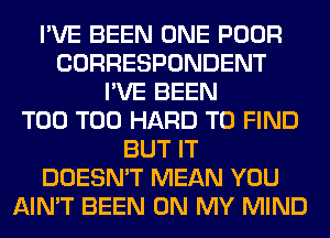 I'VE BEEN ONE POOR
CORRESPONDENT
I'VE BEEN
T00 T00 HARD TO FIND
BUT IT
DOESN'T MEAN YOU
AIN'T BEEN ON MY MIND