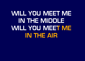 'WILL YOU MEET ME
IN THE MIDDLE
1WILL YOU MEET ME
IN THE AIR