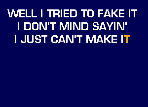 WELL I TRIED TO FAKE IT
I DON'T MIND SAYIN'
I JUST CAN'T MAKE IT