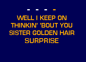 WELL I KEEP ON
THINKIN' 'BOUT YOU
SISTER GOLDEN HAIR

SURPRISE