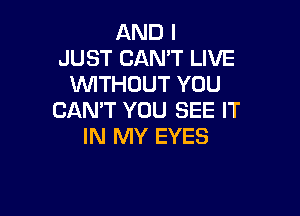 AND I
JUST CAN'T LIVE
WITHOUT YOU

CANT YOU SEE IT
IN MY EYES