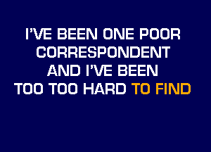 I'VE BEEN ONE POOR
CORRESPONDENT
AND I'VE BEEN
T00 T00 HARD TO FIND