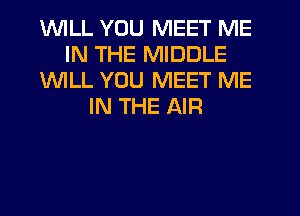 1WILL YOU MEET ME
IN THE MIDDLE
1WILL YOU MEET ME
IN THE AIR