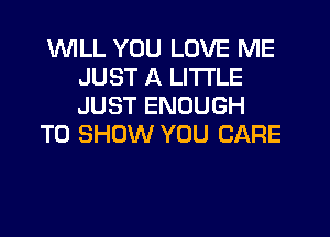 'WILL YOU LOVE ME
JUST A LITTLE
JUST ENOUGH

TO SHOW YOU CARE